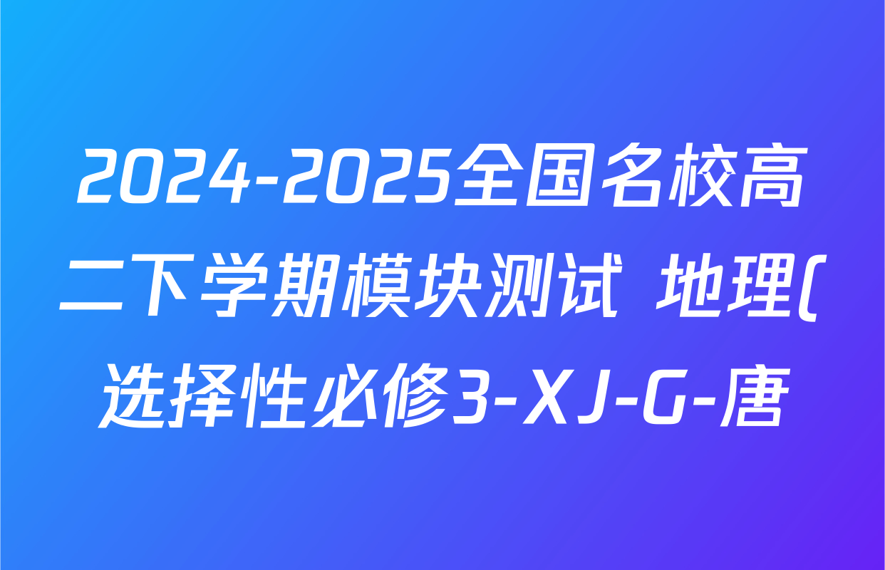 2024-2025全国名校高二下学期模块测试 地理(选择性必修3-XJ-G-唐)试题